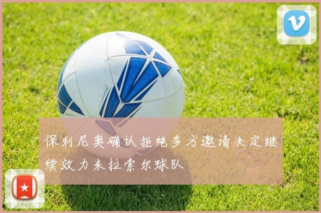 保利尼奥确认拒绝多方邀请决定继续效力米拉索尔球队