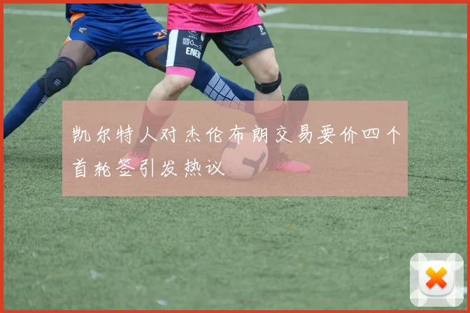 凯尔特人对杰伦布朗交易要价四个首轮签引发热议