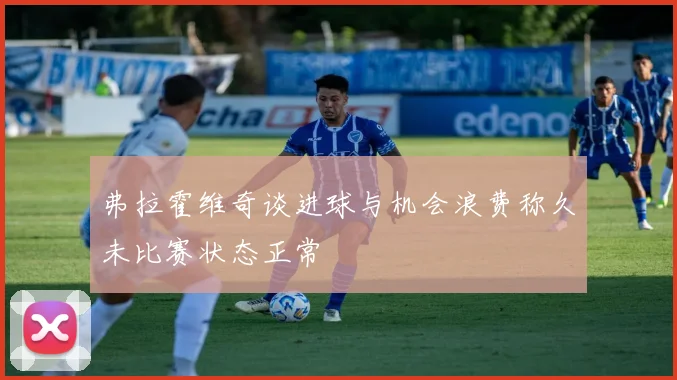 弗拉霍维奇谈进球与机会浪费称久未比赛状态正常