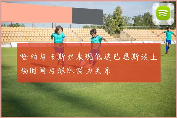 哈珀与卡斯尔表现低迷巴恩斯谈上场时间与球队实力关系