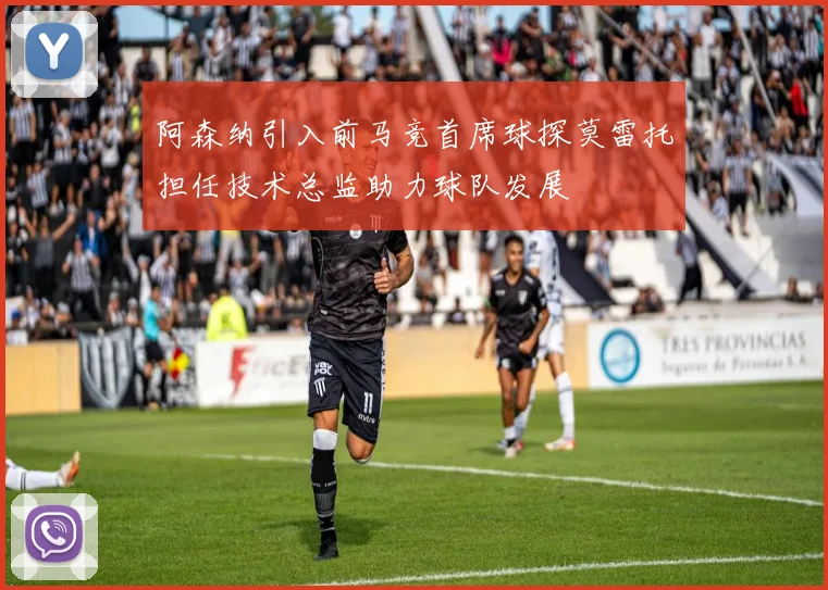 阿森纳引入前马竞首席球探莫雷托担任技术总监助力球队发展