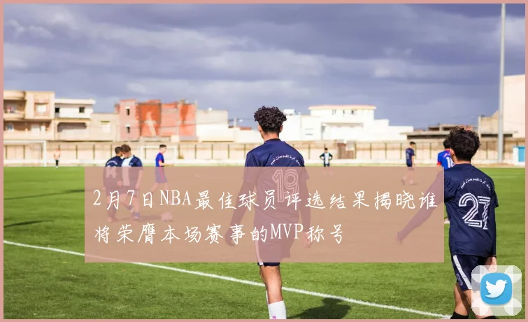 2月7日NBA最佳球员评选结果揭晓谁将荣膺本场赛事的MVP称号