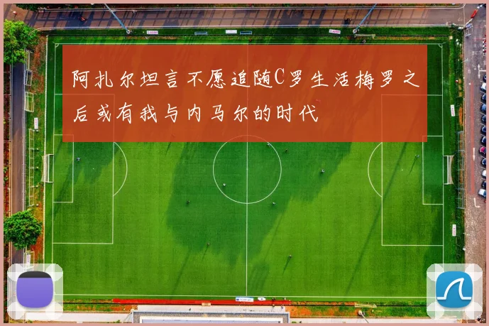 阿扎尔坦言不愿追随C罗生活梅罗之后或有我与内马尔的时代