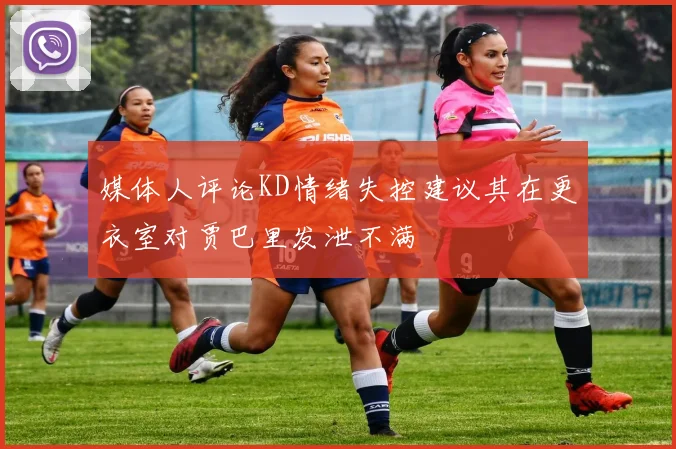 媒体人评论KD情绪失控建议其在更衣室对贾巴里发泄不满