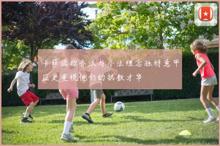 卡萨诺称齐沃与小法理念独特意甲应更重视他们的执教才华