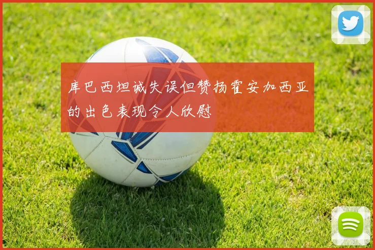 库巴西坦诚失误但赞扬霍安加西亚的出色表现令人欣慰