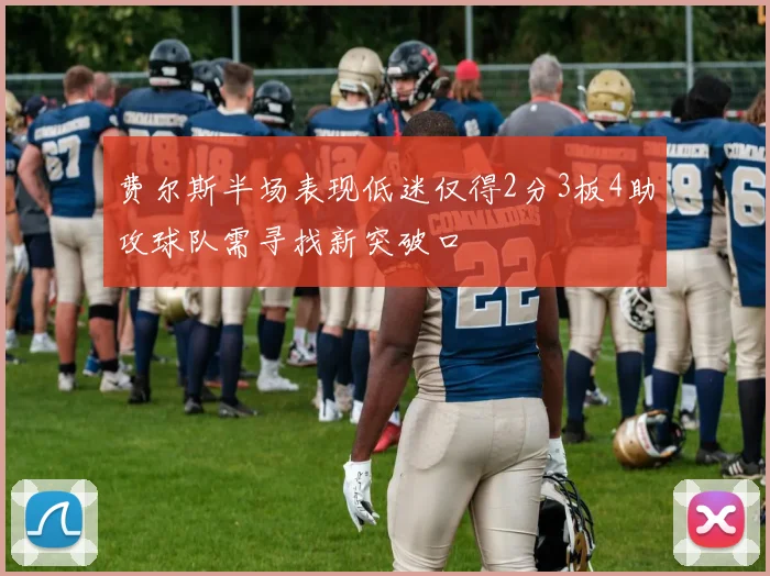 费尔斯半场表现低迷仅得2分3板4助攻球队需寻找新突破口