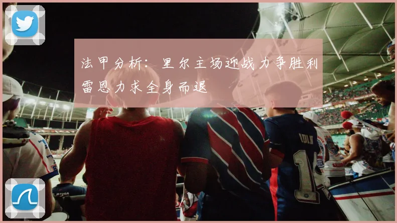 法甲分析：里尔主场迎战力争胜利雷恩力求全身而退