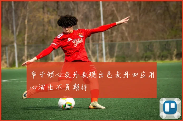 华子倾心麦丹表现出色麦丹回应用心演出不负期待