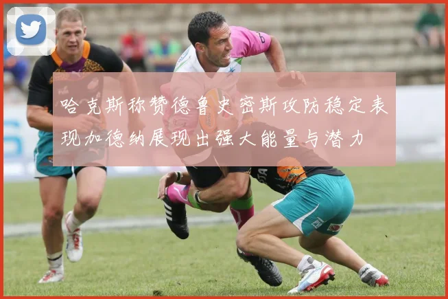 哈克斯称赞德鲁史密斯攻防稳定表现加德纳展现出强大能量与潜力