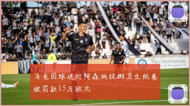 马竞因球迷对阿森纳投掷卫生纸卷被罚款15万欧元