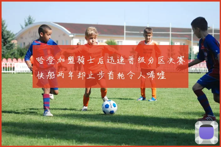 哈登加盟骑士后迅速晋级分区决赛快船两年却止步首轮令人唏嘘