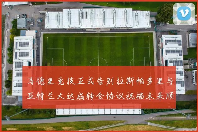 马德里竞技正式告别拉斯帕多里与亚特兰大达成转会协议祝福未来顺利