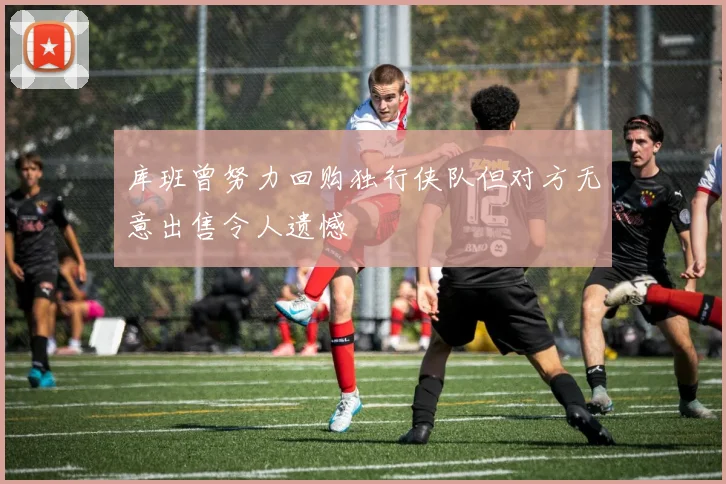 库班曾努力回购独行侠队但对方无意出售令人遗憾